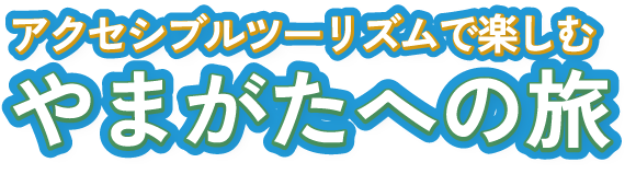アクセシブルツーリズムで楽しむ《やまがたへの旅》
